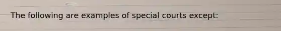 The following are examples of special courts except: