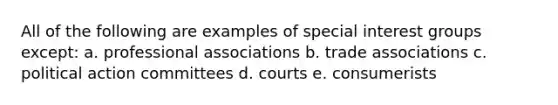 All of the following are examples of special interest groups except: a. professional associations b. trade associations c. political action committees d. courts e. consumerists