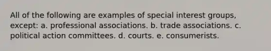 All of the following are examples of special interest groups, except: a. professional associations. b. trade associations. c. political action committees. d. courts. e. consumerists.