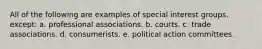 All of the following are examples of special interest groups, except: a. professional associations. b. courts. c. trade associations. d. consumerists. e. political action committees.