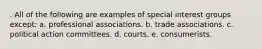 . All of the following are examples of special interest groups except: a. professional associations. b. trade associations. c. political action committees. d. courts. e. consumerists.