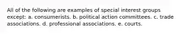 All of the following are examples of special interest groups except: a. consumerists. b. political action committees. c. trade associations. d. professional associations. e. courts.