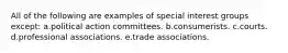 All of the following are examples of special interest groups except: a.political action committees. b.consumerists. c.courts. d.professional associations. e.trade associations.