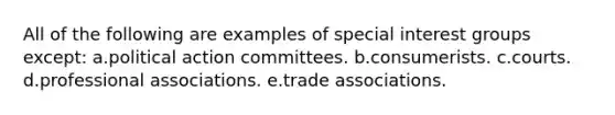 All of the following are examples of special <a href='https://www.questionai.com/knowledge/kiXYXLKJmH-interest-groups' class='anchor-knowledge'>interest groups</a> except: a.political action committees. b.consumerists. c.courts. d.professional associations. e.trade associations.