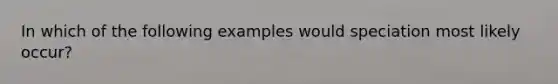 In which of the following examples would speciation most likely occur?