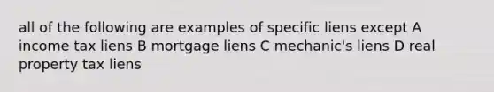 all of the following are examples of specific liens except A income tax liens B mortgage liens C mechanic's liens D real property tax liens