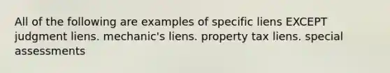 All of the following are examples of specific liens EXCEPT judgment liens. mechanic's liens. property tax liens. special assessments