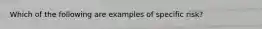 Which of the following are examples of specific risk?