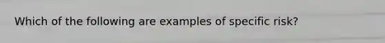 Which of the following are examples of specific risk?