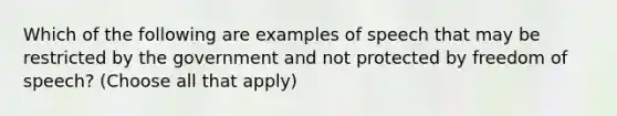 Which of the following are examples of speech that may be restricted by the government and not protected by freedom of speech? (Choose all that apply)