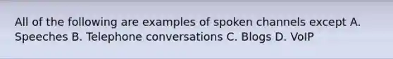 All of the following are examples of spoken channels except A. Speeches B. Telephone conversations C. Blogs D. VoIP