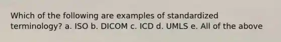 Which of the following are examples of standardized terminology? a. ISO b. DICOM c. ICD d. UMLS e. All of the above