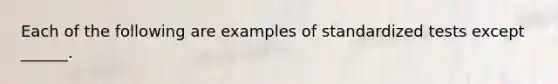 Each of the following are examples of standardized tests except ______.