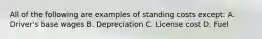 All of the following are examples of standing costs except: A. Driver's base wages B. Depreciation C. License cost D. Fuel