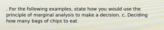 . For the following examples, state how you would use the principle of marginal analysis to make a decision. c. Deciding how many bags of chips to eat