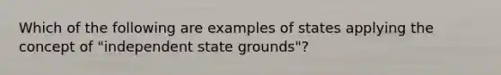 Which of the following are examples of states applying the concept of "independent state grounds"?