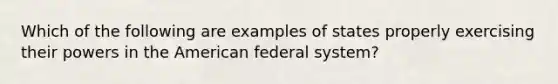 Which of the following are examples of states properly exercising their powers in the American federal system?