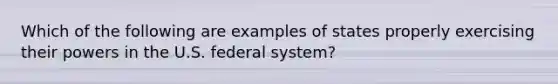 Which of the following are examples of states properly exercising their powers in the U.S. federal system?