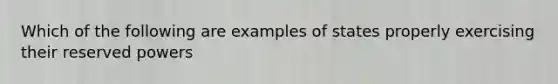 Which of the following are examples of states properly exercising their reserved powers