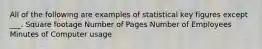 All of the following are examples of statistical key figures except ___. Square footage Number of Pages Number of Employees Minutes of Computer usage