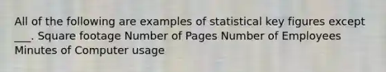 All of the following are examples of statistical key figures except ___. Square footage Number of Pages Number of Employees Minutes of Computer usage