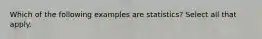 Which of the following examples are statistics? Select all that apply.