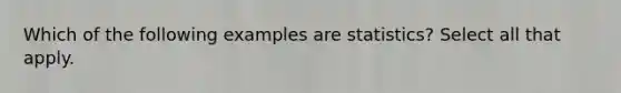 Which of the following examples are statistics? Select all that apply.