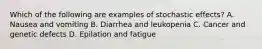 Which of the following are examples of stochastic effects? A. Nausea and vomiting B. Diarrhea and leukopenia C. Cancer and genetic defects D. Epilation and fatigue