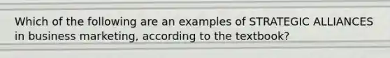 Which of the following are an examples of STRATEGIC ALLIANCES in business marketing, according to the textbook?