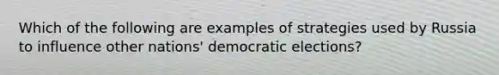 Which of the following are examples of strategies used by Russia to influence other nations' democratic elections?