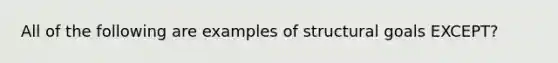 All of the following are examples of structural goals EXCEPT?