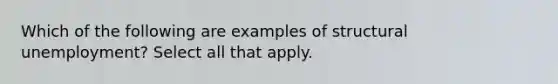 Which of the following are examples of structural unemployment? Select all that apply.