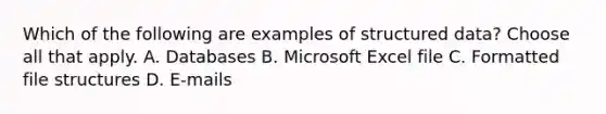 Which of the following are examples of structured data? Choose all that apply. A. Databases B. Microsoft Excel file C. Formatted file structures D. E-mails