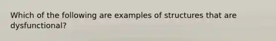 Which of the following are examples of structures that are dysfunctional?