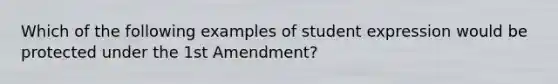 Which of the following examples of student expression would be protected under the 1st Amendment?