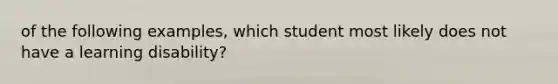 of the following examples, which student most likely does not have a learning disability?