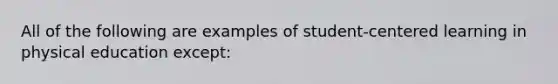 All of the following are examples of student-centered learning in physical education except: