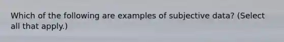 Which of the following are examples of subjective data? (Select all that apply.)