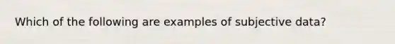 Which of the following are examples of subjective data?