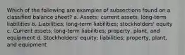 Which of the following are examples of subsections found on a classified balance sheet? a. Assets; current assets; long-term liabilities b. Liabilities; long-term liabilities; stockholders' equity c. Current assets; long-term liabilities; property, plant, and equipment d. Stockholders' equity; liabilities; property, plant, and equipment