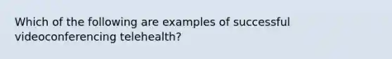 Which of the following are examples of successful videoconferencing telehealth?