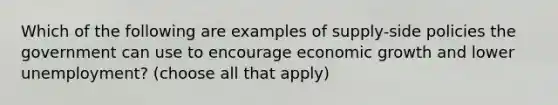 Which of the following are examples of supply-side policies the government can use to encourage economic growth and lower unemployment? (choose all that apply)