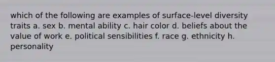 which of the following are examples of surface-level diversity traits a. sex b. mental ability c. hair color d. beliefs about the value of work e. political sensibilities f. race g. ethnicity h. personality