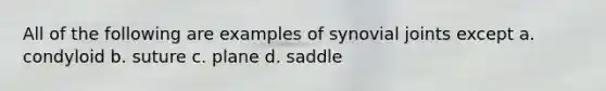 All of the following are examples of synovial joints except a. condyloid b. suture c. plane d. saddle