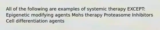 All of the following are examples of systemic therapy EXCEPT: Epigenetic modifying agents Mohs therapy Proteasome Inhibitors Cell differentiation agents