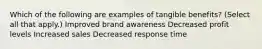 Which of the following are examples of tangible benefits? (Select all that apply.) Improved brand awareness Decreased profit levels Increased sales Decreased response time