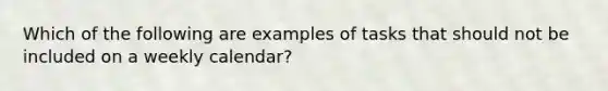 Which of the following are examples of tasks that should not be included on a weekly calendar?