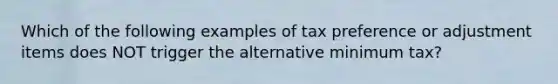 Which of the following examples of tax preference or adjustment items does NOT trigger the alternative minimum tax?