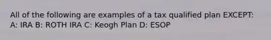 All of the following are examples of a tax qualified plan EXCEPT: A: IRA B: ROTH IRA C: Keogh Plan D: ESOP