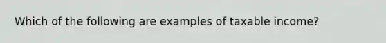 Which of the following are examples of taxable income?